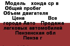  › Модель ­ хонда ср-в › Общий пробег ­ 330 000 › Объем двигателя ­ 1 900 › Цена ­ 190 000 - Все города Авто » Продажа легковых автомобилей   . Пензенская обл.,Пенза г.
